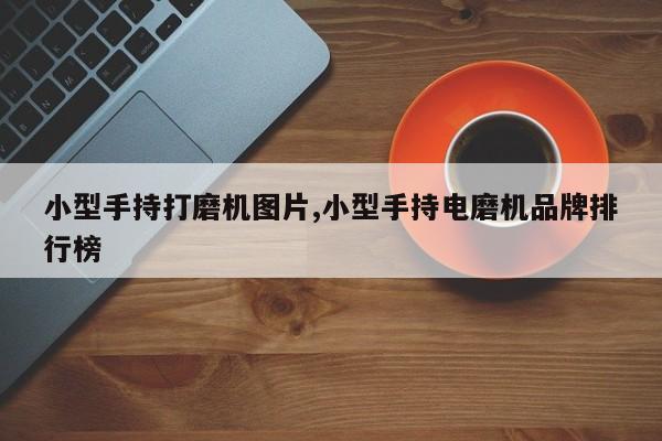 小型手持打磨机图片,小型手持电磨机品牌排行榜