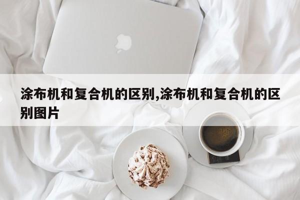 涂布机和复合机的区别,涂布机和复合机的区别图片